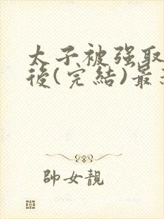 太子被强取豪夺后(完结)最新章节列表封面