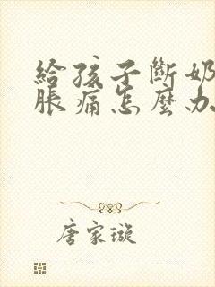 给孩子断奶乳房胀痛怎么办封面
