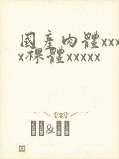 国产肉体xxxx裸体xxxxx