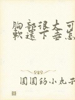 胸部很大可是很软还下垂怎么办