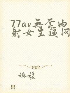 77av无套内射女生逼网站
