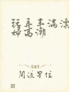 玩弄丰满漂亮少妇高潮封面