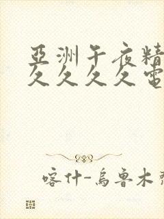 亚洲午夜精品久久久久久电影