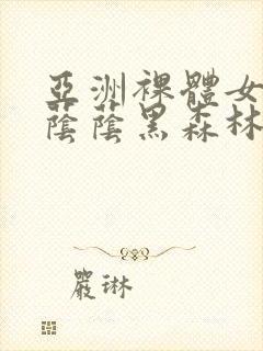 亚洲裸体女人毛荫荫黑森林