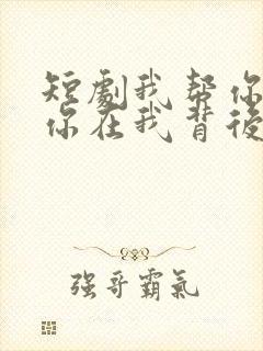 短剧我帮你上市你在我背后免费