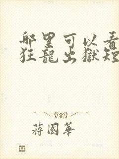 哪里可以看全集狂龙出狱短剧