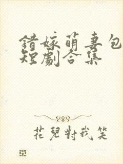错嫁萌妻包甜的短剧合集