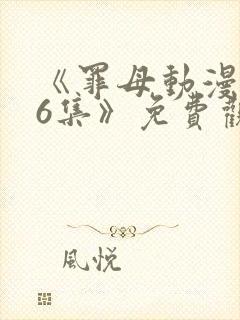 《罪母动漫1~6集》免费观看全集