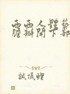西西人体艺术大胆瓣开下部