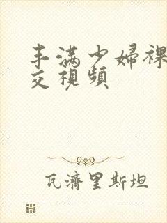 丰满少妇裸体淫交视频