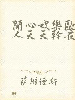 开心娱乐欧美黑人天天干夜夜操