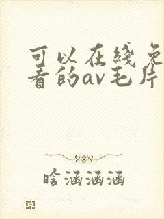 可以在线免费观看的av毛片