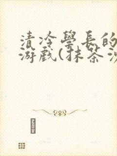 清冷学长的神奇游戏(抹茶沙冰)