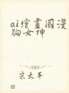 ai绘画国漫大胸女神