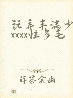 玩弄丰满少妇xxxxx性多毛