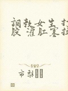 调教女生 打屁股 灌肛塞拉珠小说
