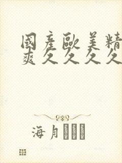 国产欧美精品爽爽久久久久久