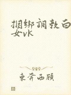 捆绑调教白袜美女vk
