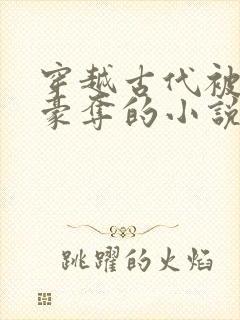 穿越古代被强取豪夺的小说