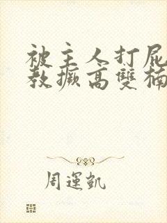 被主人打屁股调教撅高双楠