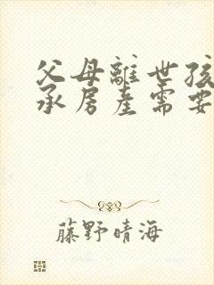 父母离世孩子继承房产需要交什么费用