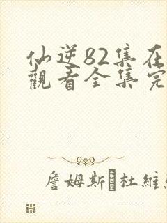 仙逆82集在线观看全集完整版高清
