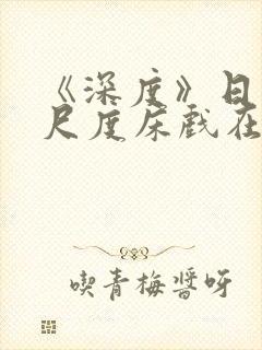 《深度》日本大尺度床戏在线观看