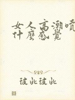 女人高潮喷水是什么感觉