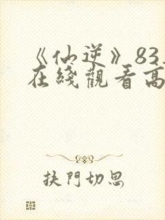 《仙逆》83集在线观看高清