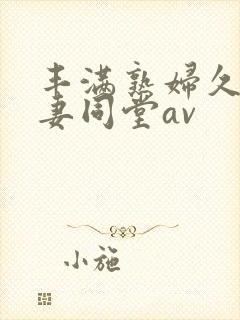 丰满熟妇久久人妻同堂av