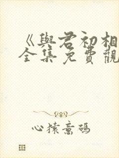 《与君初相识》全集免费观看