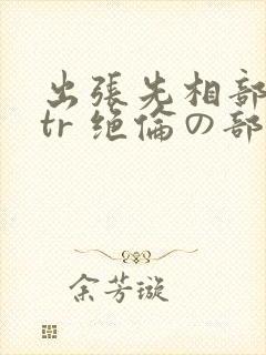 出张先相部屋ntr 绝伦の部下