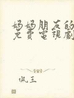 妈妈朋友的儿子免费电视剧