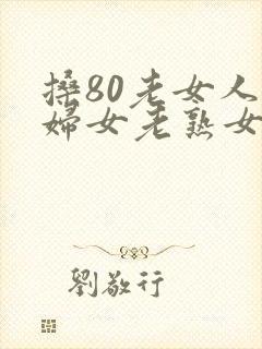 搡80老女人老妇女老熟女老人冶