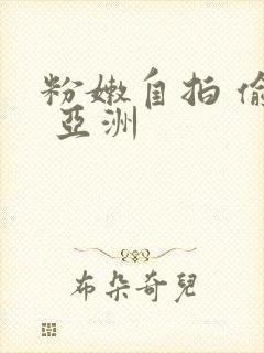 粉嫩自拍 偷拍 亚洲