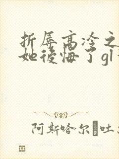 折辱高冷之花后她后悔了gl笔趣阁免费阅读