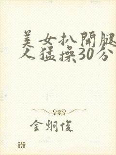 美女扒开腿让男人猛操30分钟