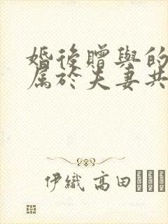 婚后赠与的房产属于夫妻共同财产吗
