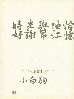 时光与他恰是正好谢昂江忆绵结局