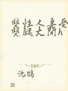 双性人妻受呻吟双腿大开h