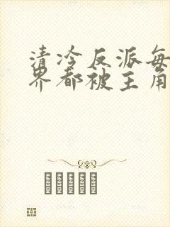 清冷反派每个世界都被主角哭唧唧薛清越