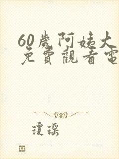 60岁阿姨大人免费观看电视剧全集高清