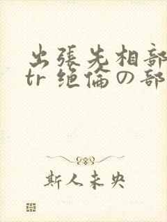 出张先相部屋ntr 绝伦の部下