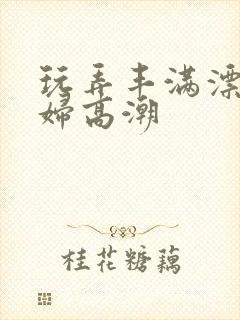 玩弄丰满漂亮少妇高潮封面