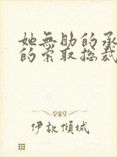 她无助的承受他的索取总裁文小说