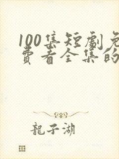 100集短剧免费看全集的