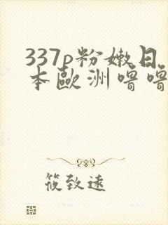 337p粉嫩日本欧洲噜噜封面