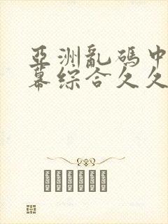 亚洲乱码中文字幕综合久久