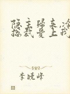 隐主归来,冷艳总裁爱上我免费看全集