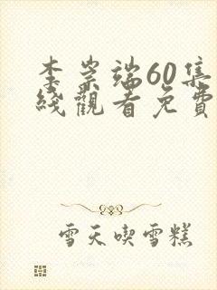 李崇端60集在线观看免费西瓜封面